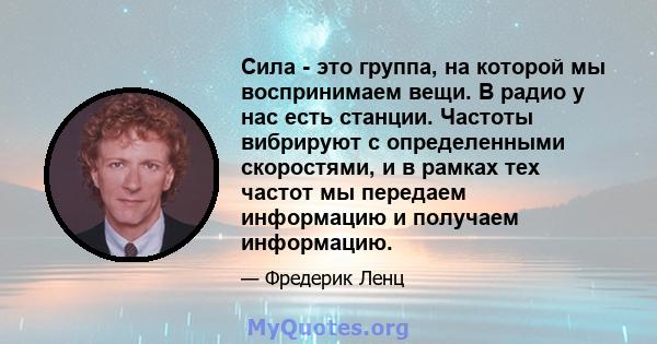 Сила - это группа, на которой мы воспринимаем вещи. В радио у нас есть станции. Частоты вибрируют с определенными скоростями, и в рамках тех частот мы передаем информацию и получаем информацию.