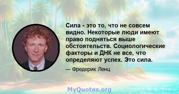 Сила - это то, что не совсем видно. Некоторые люди имеют право подняться выше обстоятельств. Социологические факторы и ДНК не все, что определяют успех. Это сила.