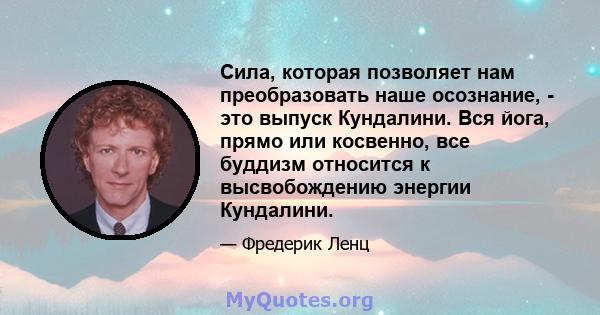 Сила, которая позволяет нам преобразовать наше осознание, - это выпуск Кундалини. Вся йога, прямо или косвенно, все буддизм относится к высвобождению энергии Кундалини.