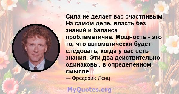 Сила не делает вас счастливым. На самом деле, власть без знаний и баланса проблематична. Мощность - это то, что автоматически будет следовать, когда у вас есть знания. Эти два действительно одинаковы, в определенном