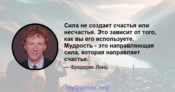 Сила не создает счастья или несчастья. Это зависит от того, как вы его используете. Мудрость - это направляющая сила, которая направляет счастье.