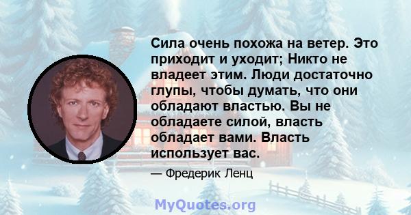 Сила очень похожа на ветер. Это приходит и уходит; Никто не владеет этим. Люди достаточно глупы, чтобы думать, что они обладают властью. Вы не обладаете силой, власть обладает вами. Власть использует вас.