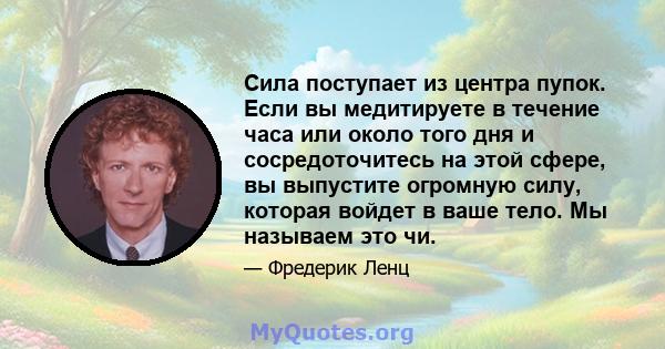 Сила поступает из центра пупок. Если вы медитируете в течение часа или около того дня и сосредоточитесь на этой сфере, вы выпустите огромную силу, которая войдет в ваше тело. Мы называем это чи.