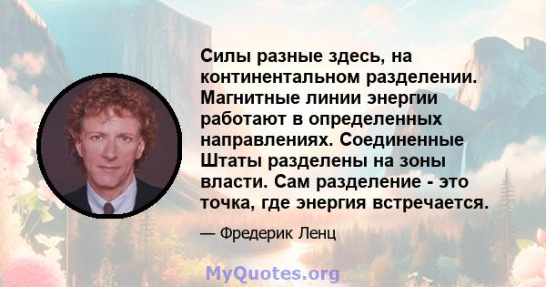 Силы разные здесь, на континентальном разделении. Магнитные линии энергии работают в определенных направлениях. Соединенные Штаты разделены на зоны власти. Сам разделение - это точка, где энергия встречается.