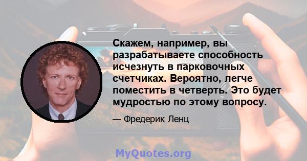 Скажем, например, вы разрабатываете способность исчезнуть в парковочных счетчиках. Вероятно, легче поместить в четверть. Это будет мудростью по этому вопросу.