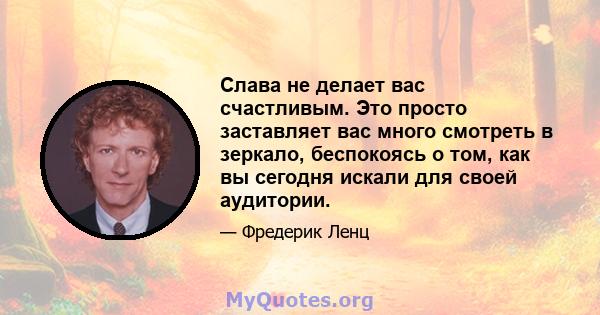 Слава не делает вас счастливым. Это просто заставляет вас много смотреть в зеркало, беспокоясь о том, как вы сегодня искали для своей аудитории.