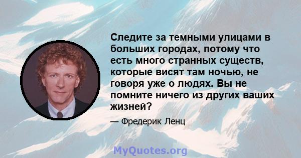 Следите за темными улицами в больших городах, потому что есть много странных существ, которые висят там ночью, не говоря уже о людях. Вы не помните ничего из других ваших жизней?