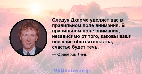 Следуя Дхарме уделяет вас в правильном поле внимания. В правильном поле внимания, независимо от того, каковы ваши внешние обстоятельства, счастье будет течь.