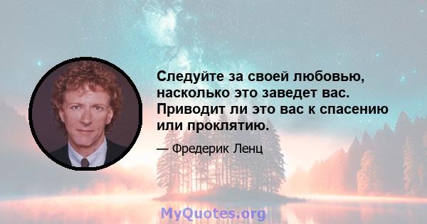 Следуйте за своей любовью, насколько это заведет вас. Приводит ли это вас к спасению или проклятию.