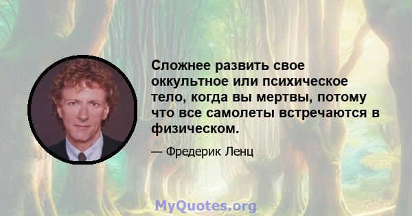 Сложнее развить свое оккультное или психическое тело, когда вы мертвы, потому что все самолеты встречаются в физическом.