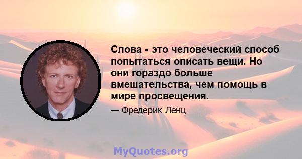 Слова - это человеческий способ попытаться описать вещи. Но они гораздо больше вмешательства, чем помощь в мире просвещения.