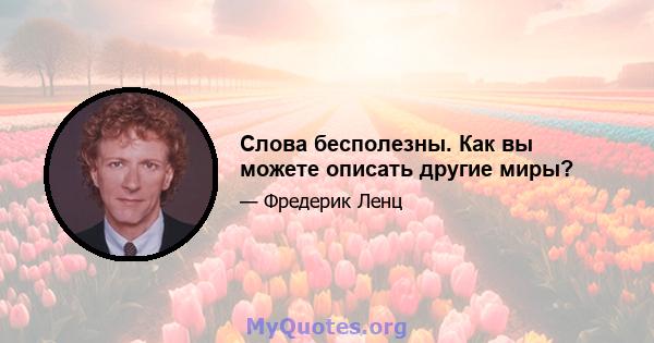 Слова бесполезны. Как вы можете описать другие миры?