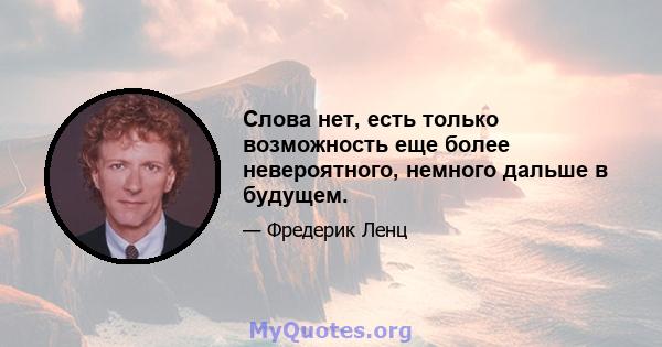 Слова нет, есть только возможность еще более невероятного, немного дальше в будущем.