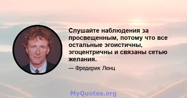 Слушайте наблюдения за просвещенным, потому что все остальные эгоистичны, эгоцентричны и связаны сетью желания.