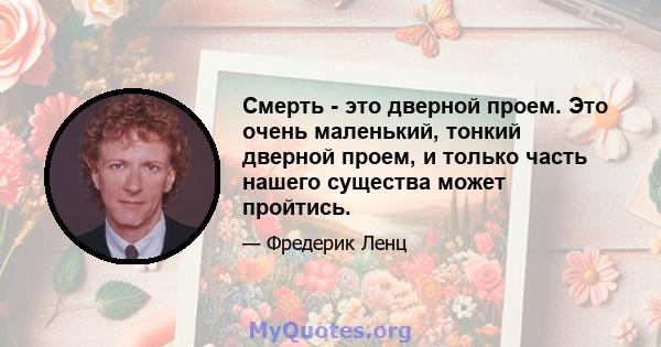 Смерть - это дверной проем. Это очень маленький, тонкий дверной проем, и только часть нашего существа может пройтись.