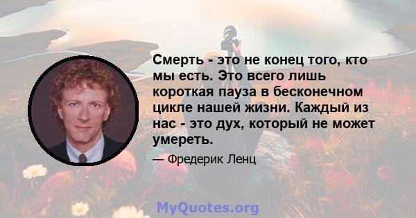 Смерть - это не конец того, кто мы есть. Это всего лишь короткая пауза в бесконечном цикле нашей жизни. Каждый из нас - это дух, который не может умереть.