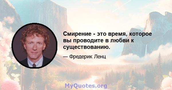 Смирение - это время, которое вы проводите в любви к существованию.