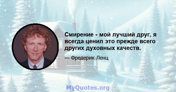 Смирение - мой лучший друг, я всегда ценил это прежде всего других духовных качеств.