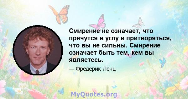 Смирение не означает, что прячутся в углу и притворяться, что вы не сильны. Смирение означает быть тем, кем вы являетесь.