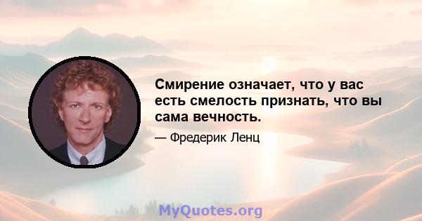 Смирение означает, что у вас есть смелость признать, что вы сама вечность.