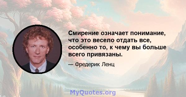 Смирение означает понимание, что это весело отдать все, особенно то, к чему вы больше всего привязаны.