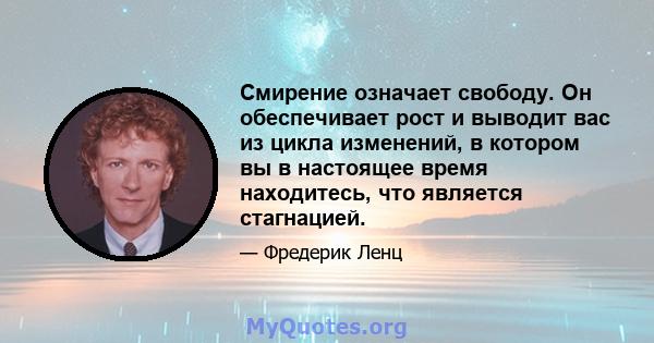 Смирение означает свободу. Он обеспечивает рост и выводит вас из цикла изменений, в котором вы в настоящее время находитесь, что является стагнацией.