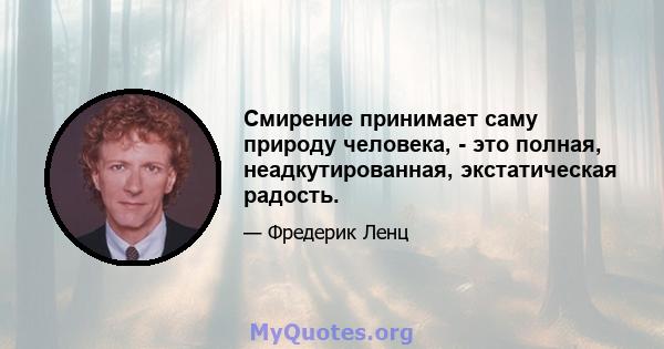 Смирение принимает саму природу человека, - это полная, неадкутированная, экстатическая радость.