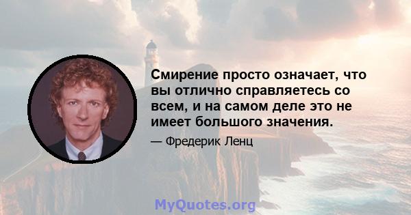 Смирение просто означает, что вы отлично справляетесь со всем, и на самом деле это не имеет большого значения.