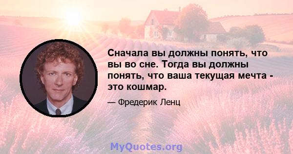 Сначала вы должны понять, что вы во сне. Тогда вы должны понять, что ваша текущая мечта - это кошмар.