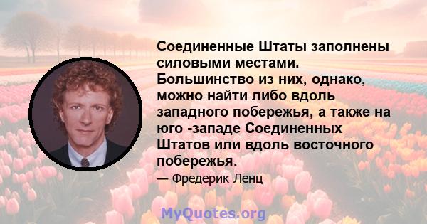 Соединенные Штаты заполнены силовыми местами. Большинство из них, однако, можно найти либо вдоль западного побережья, а также на юго -западе Соединенных Штатов или вдоль восточного побережья.