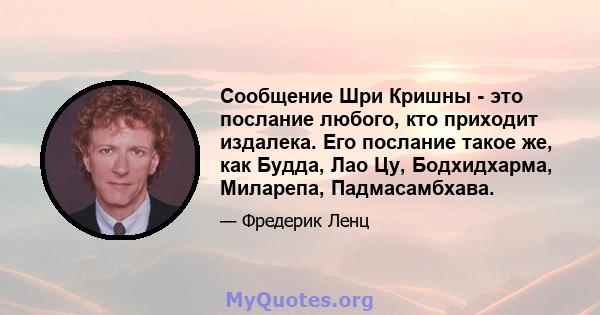 Сообщение Шри Кришны - это послание любого, кто приходит издалека. Его послание такое же, как Будда, Лао Цу, Бодхидхарма, Миларепа, Падмасамбхава.