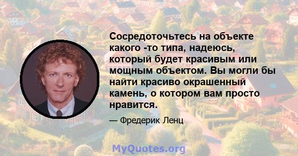 Сосредоточьтесь на объекте какого -то типа, надеюсь, который будет красивым или мощным объектом. Вы могли бы найти красиво окрашенный камень, о котором вам просто нравится.