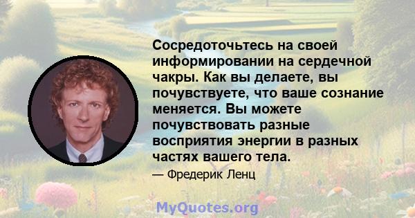 Сосредоточьтесь на своей информировании на сердечной чакры. Как вы делаете, вы почувствуете, что ваше сознание меняется. Вы можете почувствовать разные восприятия энергии в разных частях вашего тела.