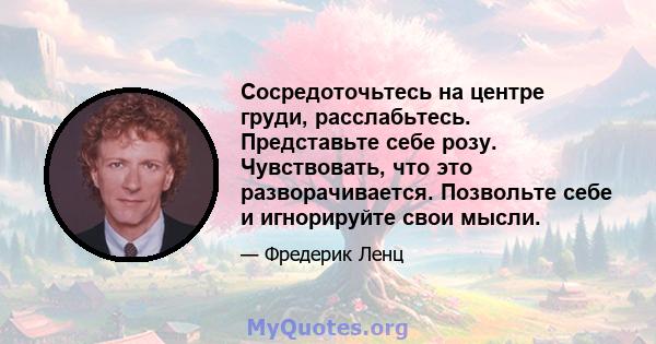 Сосредоточьтесь на центре груди, расслабьтесь. Представьте себе розу. Чувствовать, что это разворачивается. Позвольте себе и игнорируйте свои мысли.