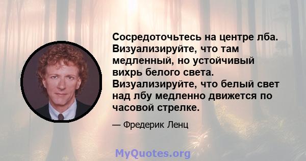 Сосредоточьтесь на центре лба. Визуализируйте, что там медленный, но устойчивый вихрь белого света. Визуализируйте, что белый свет над лбу медленно движется по часовой стрелке.