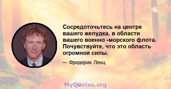 Сосредоточьтесь на центре вашего желудка, в области вашего военно -морского флота. Почувствуйте, что это область огромной силы.