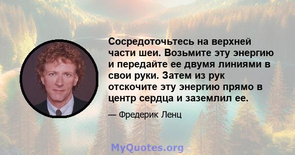 Сосредоточьтесь на верхней части шеи. Возьмите эту энергию и передайте ее двумя линиями в свои руки. Затем из рук отскочите эту энергию прямо в центр сердца и заземлил ее.