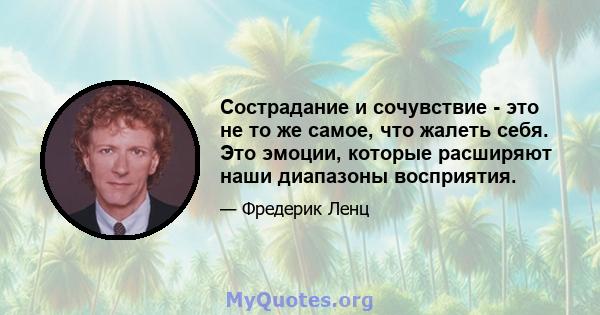 Сострадание и сочувствие - это не то же самое, что жалеть себя. Это эмоции, которые расширяют наши диапазоны восприятия.