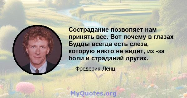 Сострадание позволяет нам принять все. Вот почему в глазах Будды всегда есть слеза, которую никто не видит, из -за боли и страданий других.