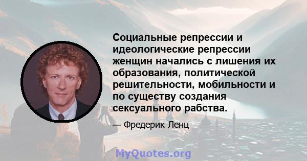 Социальные репрессии и идеологические репрессии женщин начались с лишения их образования, политической решительности, мобильности и по существу создания сексуального рабства.