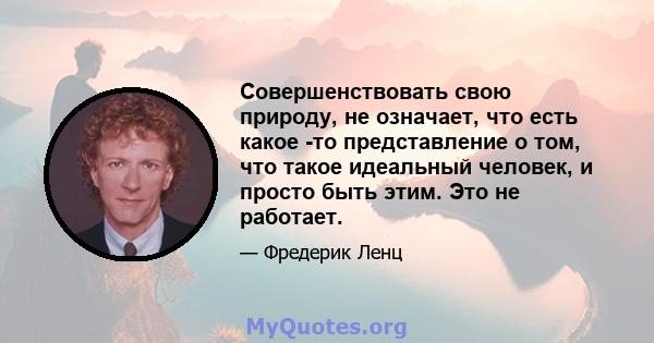 Совершенствовать свою природу, не означает, что есть какое -то представление о том, что такое идеальный человек, и просто быть этим. Это не работает.