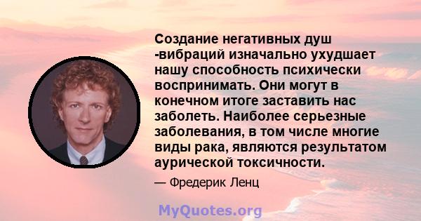 Создание негативных душ -вибраций изначально ухудшает нашу способность психически воспринимать. Они могут в конечном итоге заставить нас заболеть. Наиболее серьезные заболевания, в том числе многие виды рака, являются