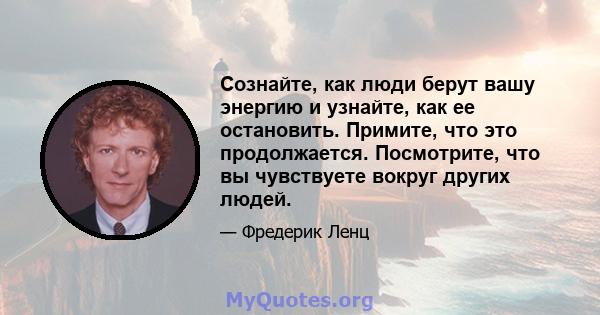 Сознайте, как люди берут вашу энергию и узнайте, как ее остановить. Примите, что это продолжается. Посмотрите, что вы чувствуете вокруг других людей.