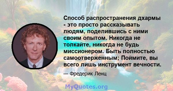 Способ распространения дхармы - это просто рассказывать людям, поделившись с ними своим опытом. Никогда не толкайте, никогда не будь миссионером. Быть полностью самоотверженным; Поймите, вы всего лишь инструмент