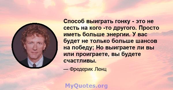 Способ выиграть гонку - это не сесть на кого -то другого. Просто иметь больше энергии. У вас будет не только больше шансов на победу; Но выиграете ли вы или проиграете, вы будете счастливы.