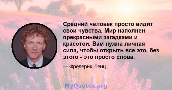 Средний человек просто видит свои чувства. Мир наполнен прекрасными загадками и красотой. Вам нужна личная сила, чтобы открыть все это, без этого - это просто слова.