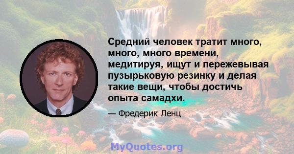 Средний человек тратит много, много, много времени, медитируя, ищут и пережевывая пузырьковую резинку и делая такие вещи, чтобы достичь опыта самадхи.