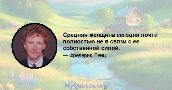 Средняя женщина сегодня почти полностью не в связи с ее собственной силой.