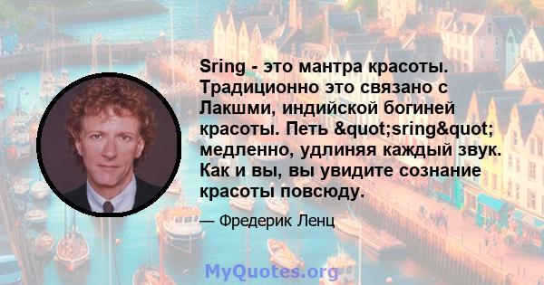 Sring - это мантра красоты. Традиционно это связано с Лакшми, индийской богиней красоты. Петь "sring" медленно, удлиняя каждый звук. Как и вы, вы увидите сознание красоты повсюду.