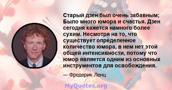 Старый дзен был очень забавным; Было много юмора и счастья. Дзен сегодня кажется намного более сухим. Несмотря на то, что существует определенное количество юмора, в нем нет этой общей интенсивности, потому что юмор